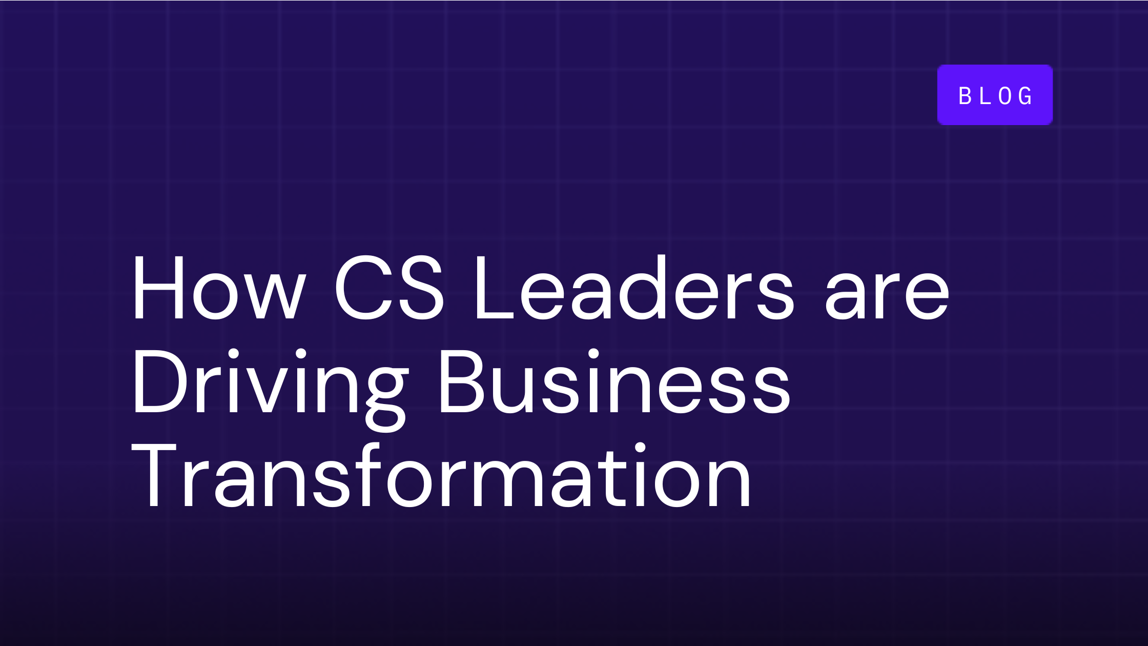 How CS Leaders are Driving the New Era of Business Transformation