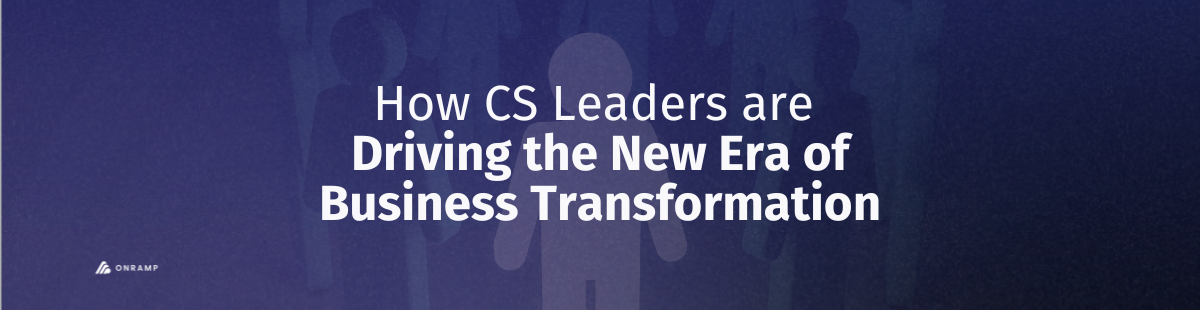 How CS Leaders are Driving the New Era of Business Transformation