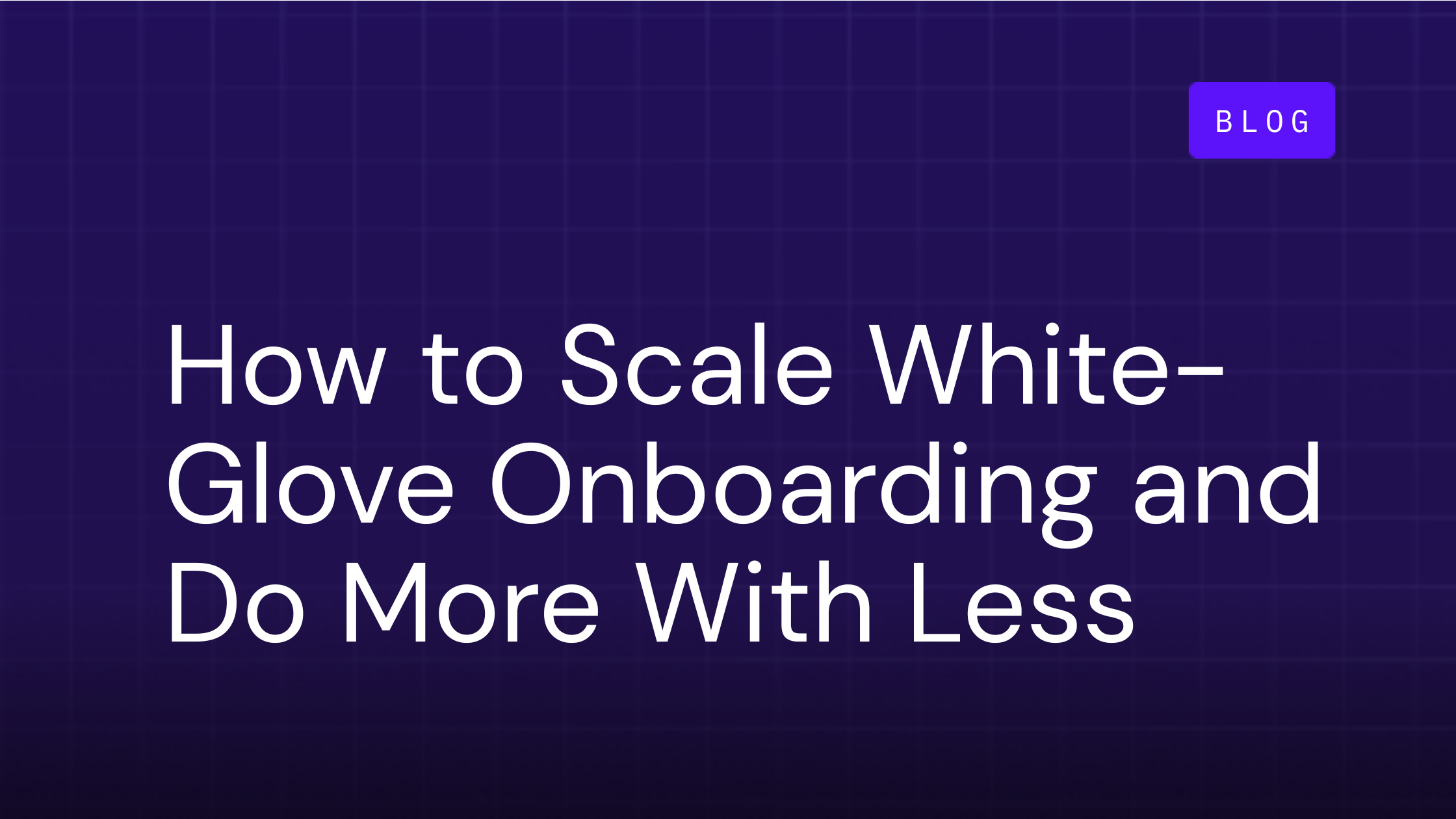 How to Scale White-Glove Onboarding and Do More With Less